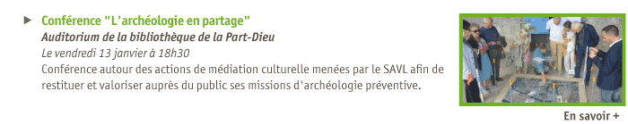 
Confrence L'archologie en partage 
Auditorium de la bibliothque de la Part-Dieu
Le vendredi 13 janvier  18h30
Confrence autour des actions de mdiation culturelle menes par le SAVL afin de restituer et valoriser auprs du public ses missions d'archologie prventive.